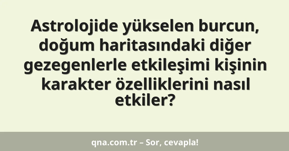 Astrolojide yükselen burcun, doğum haritasındaki diğer gezegenlerle etkileşimi kişinin karakter özelliklerini nasıl etkiler?