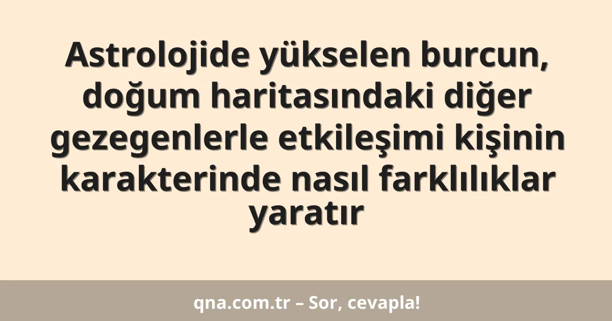 Astrolojide yükselen burcun, doğum haritasındaki diğer gezegenlerle etkileşimi kişinin karakterinde nasıl farklılıklar yaratır