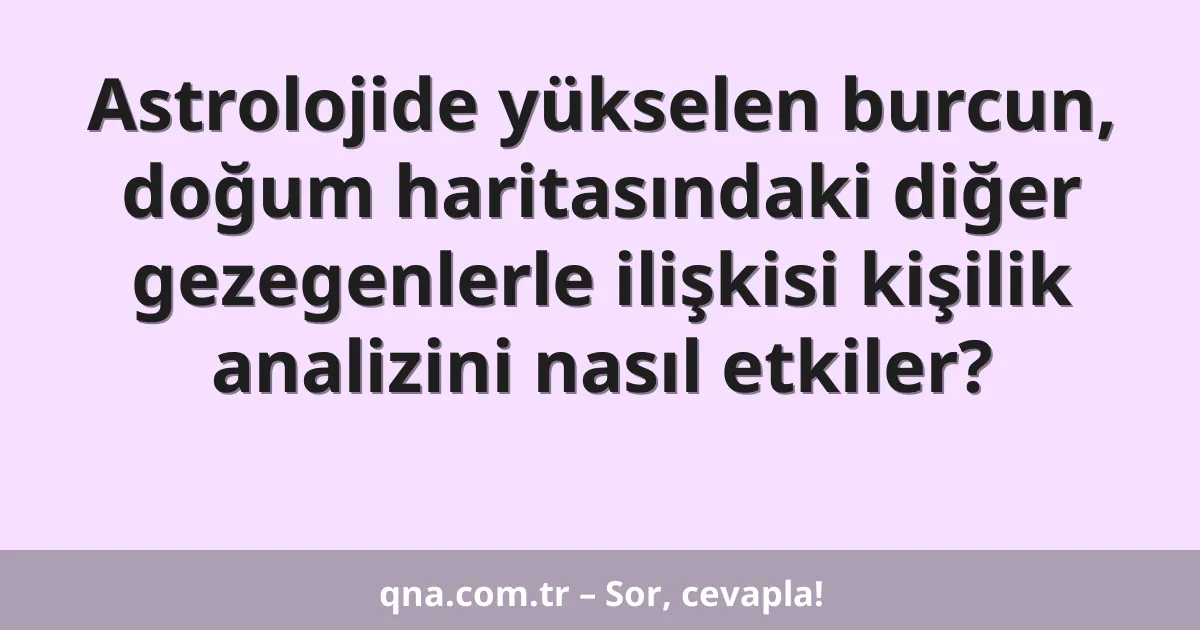 Astrolojide yükselen burcun, doğum haritasındaki diğer gezegenlerle ilişkisi kişilik analizini nasıl etkiler?