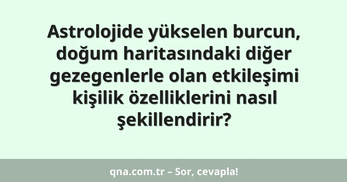 Astrolojide yükselen burcun, doğum haritasındaki diğer gezegenlerle olan etkileşimi kişilik özelliklerini nasıl şekillendirir?