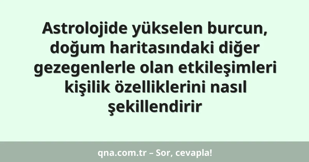 Astrolojide yükselen burcun, doğum haritasındaki diğer gezegenlerle olan etkileşimleri kişilik özelliklerini nasıl şekillendirir