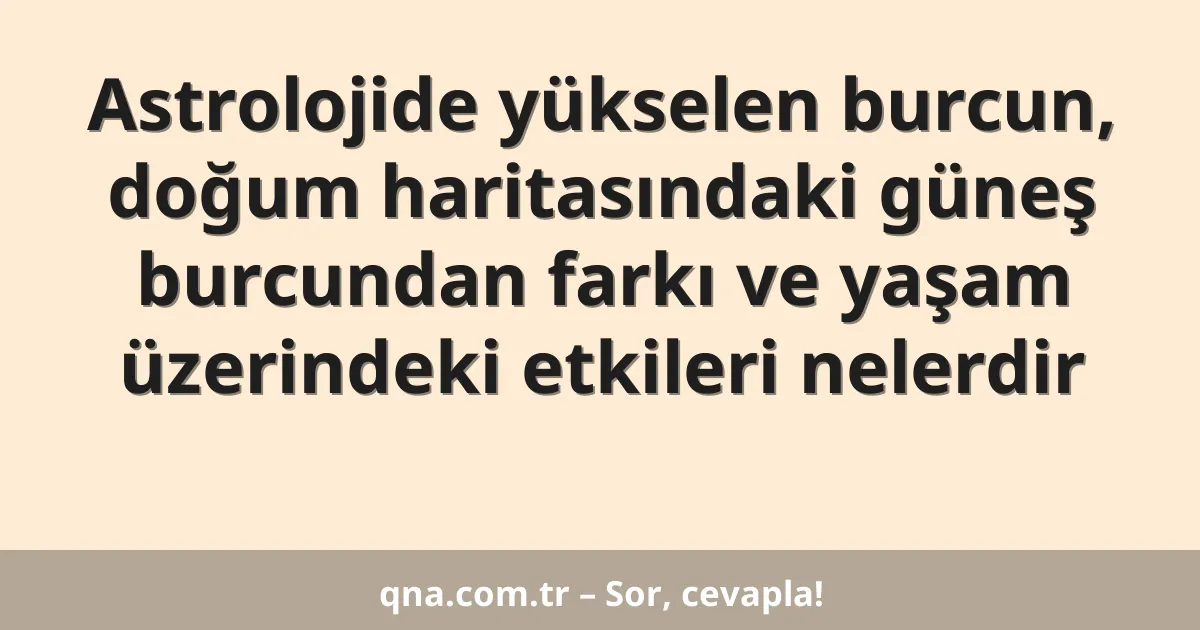 Astrolojide yükselen burcun, doğum haritasındaki güneş burcundan farkı ve yaşam üzerindeki etkileri nelerdir
