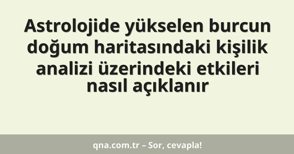 Astrolojide yükselen burcun doğum haritasındaki kişilik analizi üzerindeki etkileri nasıl açıklanır