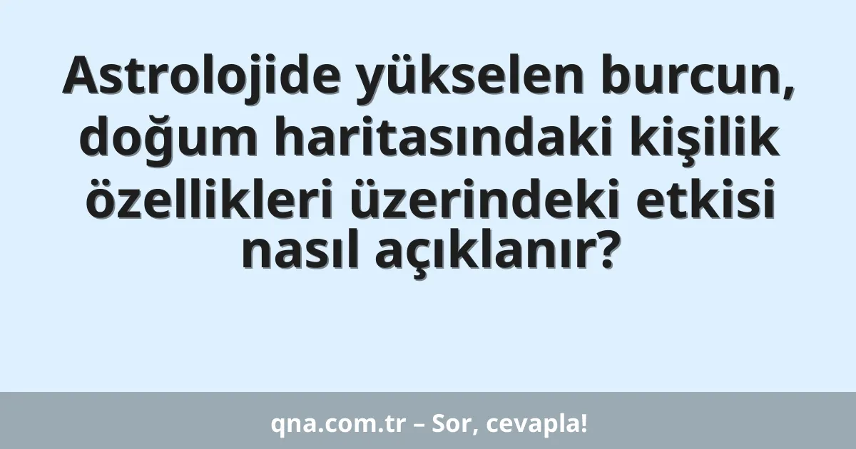 Astrolojide yükselen burcun, doğum haritasındaki kişilik özellikleri üzerindeki etkisi nasıl açıklanır?