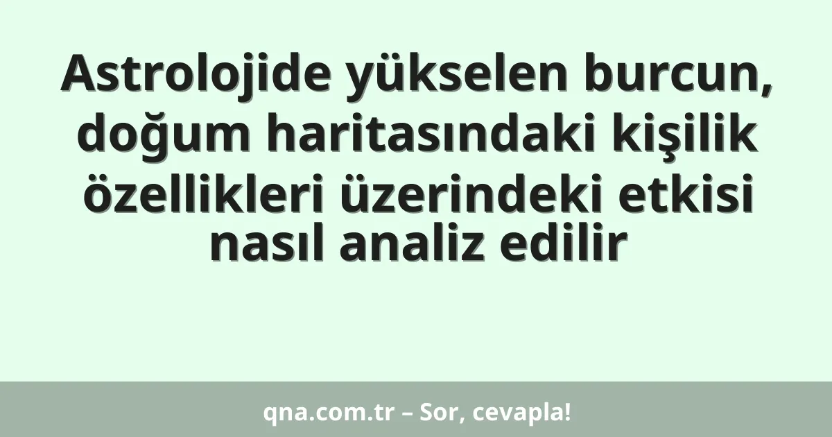 Astrolojide yükselen burcun, doğum haritasındaki kişilik özellikleri üzerindeki etkisi nasıl analiz edilir