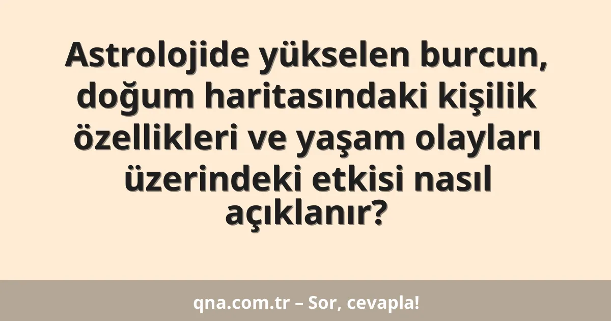 Astrolojide yükselen burcun, doğum haritasındaki kişilik özellikleri ve yaşam olayları üzerindeki etkisi nasıl açıklanır?
