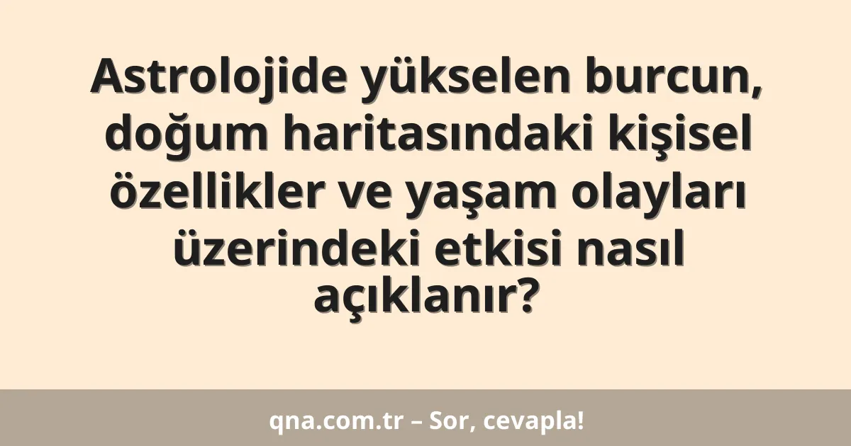 Astrolojide yükselen burcun, doğum haritasındaki kişisel özellikler ve yaşam olayları üzerindeki etkisi nasıl açıklanır?