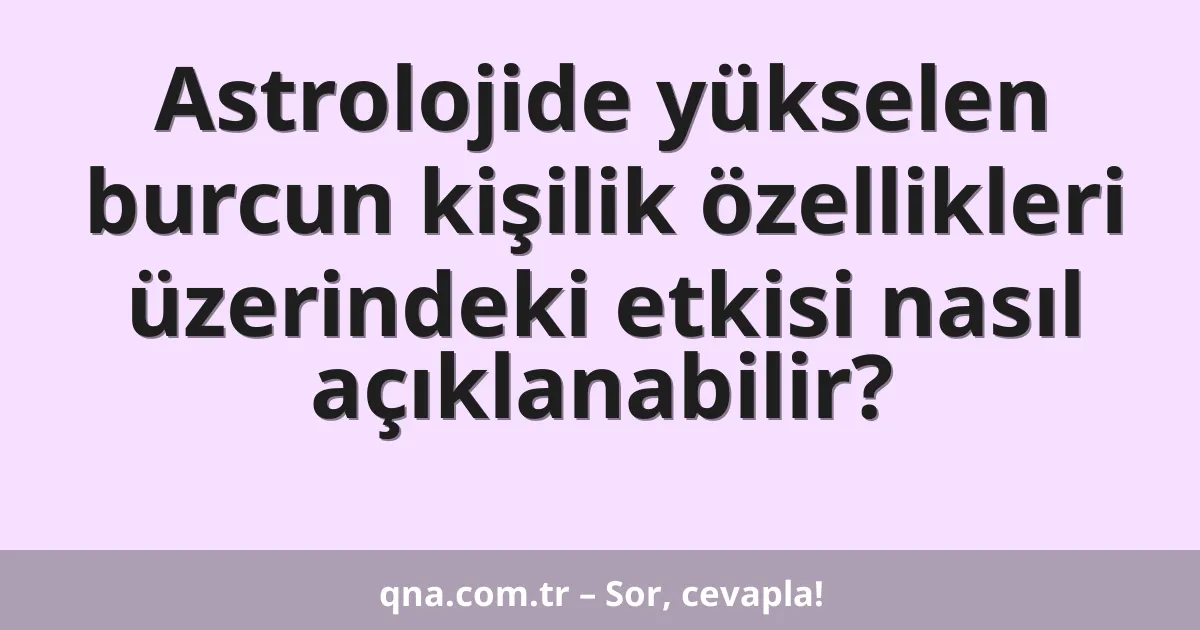Astrolojide yükselen burcun kişilik özellikleri üzerindeki etkisi nasıl açıklanabilir?