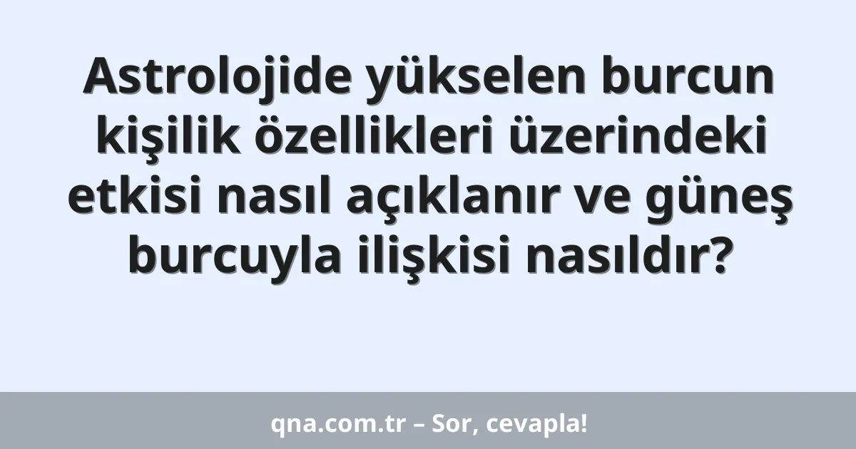 Astrolojide yükselen burcun kişilik özellikleri üzerindeki etkisi nasıl açıklanır ve güneş burcuyla ilişkisi nasıldır?