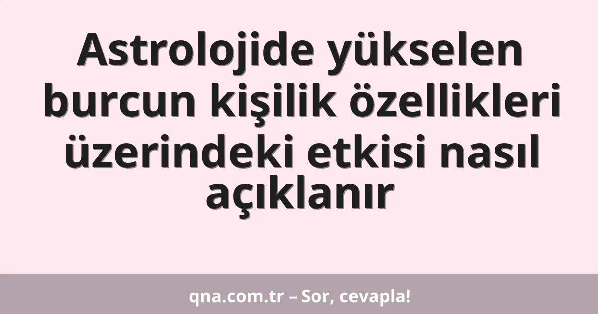 Astrolojide yükselen burcun kişilik özellikleri üzerindeki etkisi nasıl açıklanır