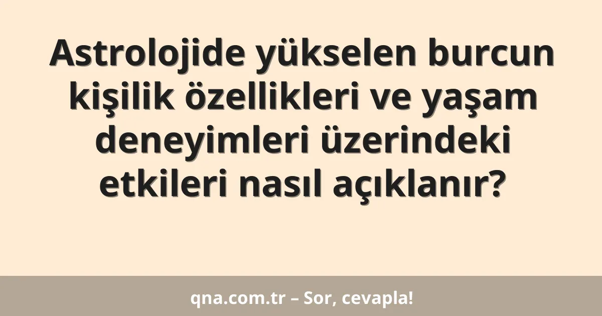 Astrolojide yükselen burcun kişilik özellikleri ve yaşam deneyimleri üzerindeki etkileri nasıl açıklanır?