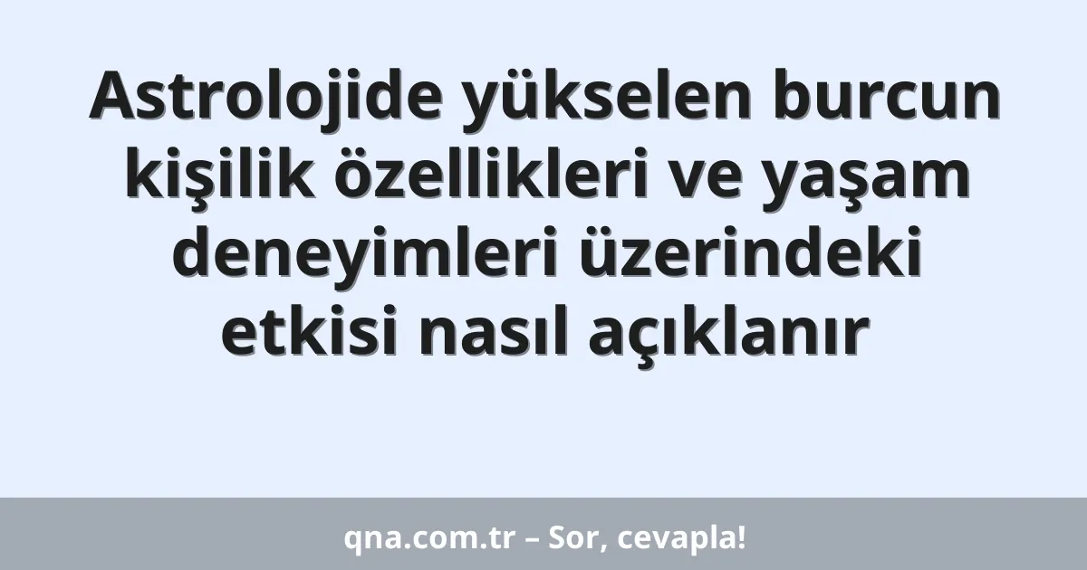 Astrolojide yükselen burcun kişilik özellikleri ve yaşam deneyimleri üzerindeki etkisi nasıl açıklanır