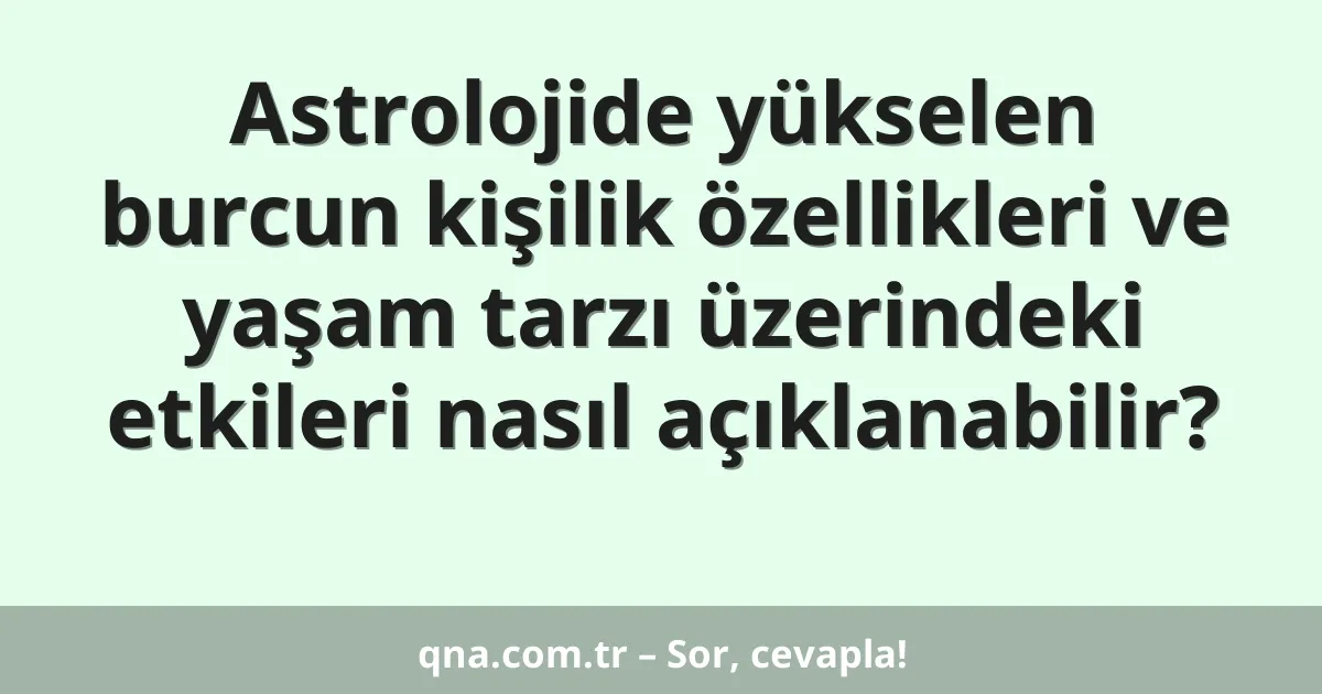 Astrolojide yükselen burcun kişilik özellikleri ve yaşam tarzı üzerindeki etkileri nasıl açıklanabilir?