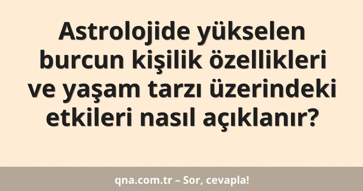 Astrolojide yükselen burcun kişilik özellikleri ve yaşam tarzı üzerindeki etkileri nasıl açıklanır?
