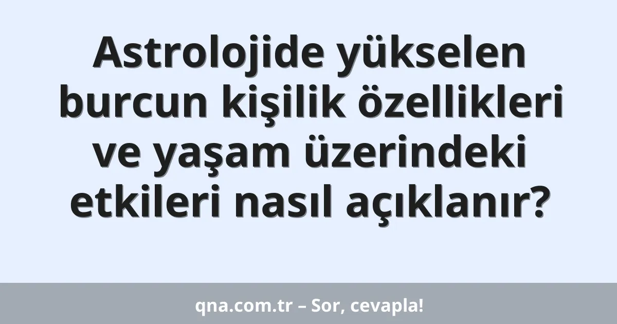 Astrolojide yükselen burcun kişilik özellikleri ve yaşam üzerindeki etkileri nasıl açıklanır?