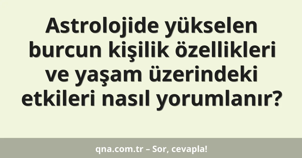 Astrolojide yükselen burcun kişilik özellikleri ve yaşam üzerindeki etkileri nasıl yorumlanır?