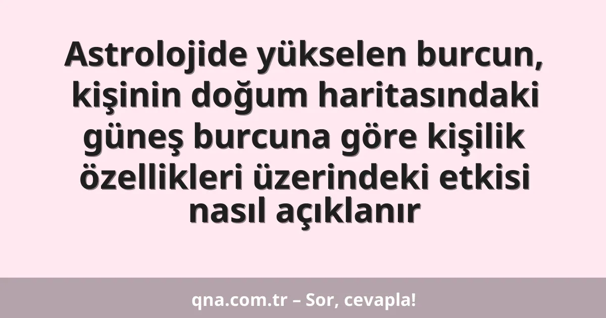 Astrolojide yükselen burcun, kişinin doğum haritasındaki güneş burcuna göre kişilik özellikleri üzerindeki etkisi nasıl açıklanır