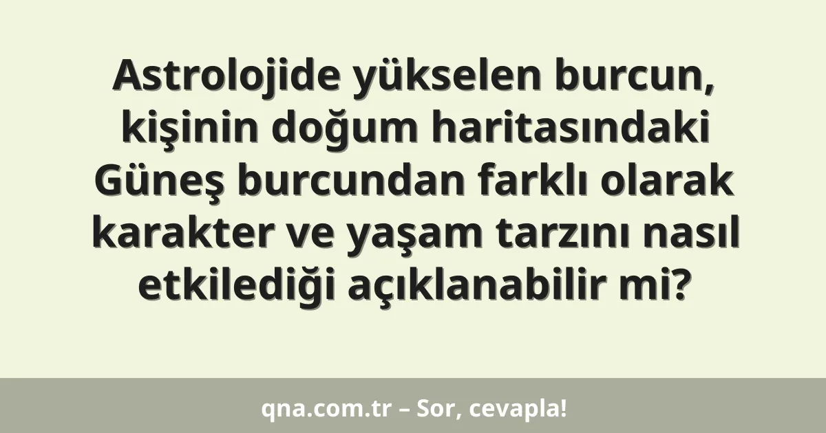 Astrolojide yükselen burcun, kişinin doğum haritasındaki Güneş burcundan farklı olarak karakter ve yaşam tarzını nasıl etkilediği açıklanabilir mi?