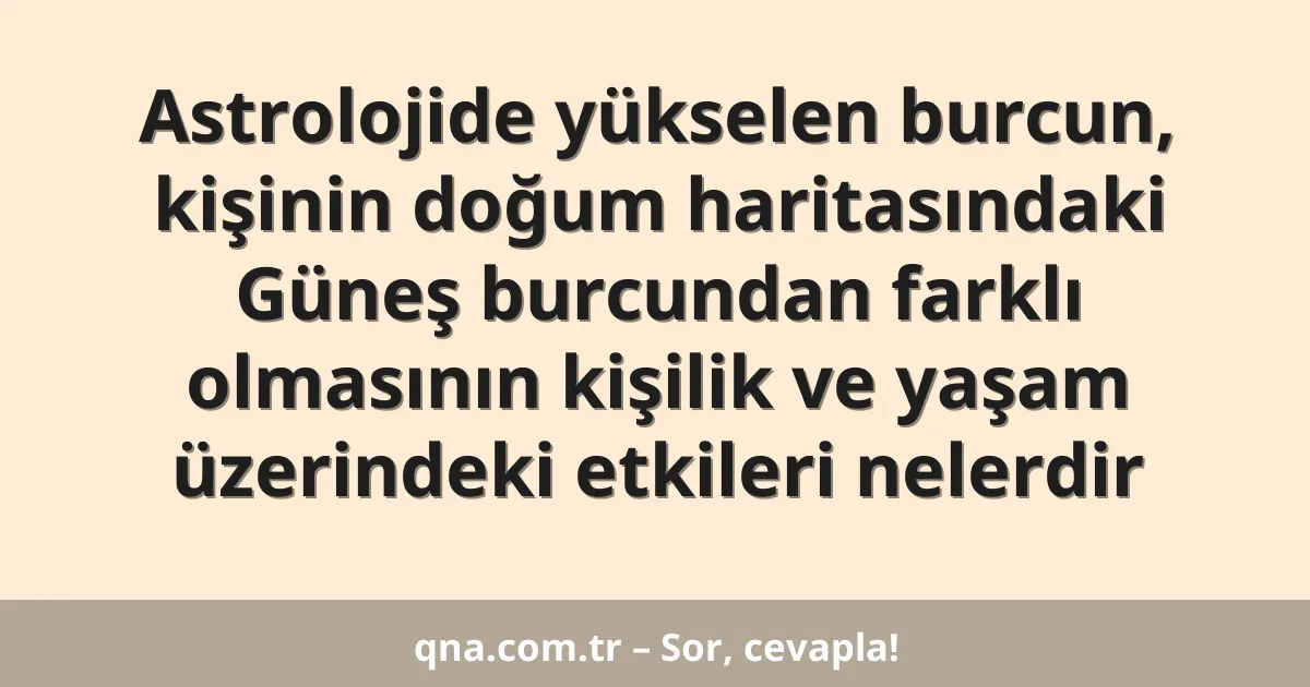Astrolojide yükselen burcun, kişinin doğum haritasındaki Güneş burcundan farklı olmasının kişilik ve yaşam üzerindeki etkileri nelerdir