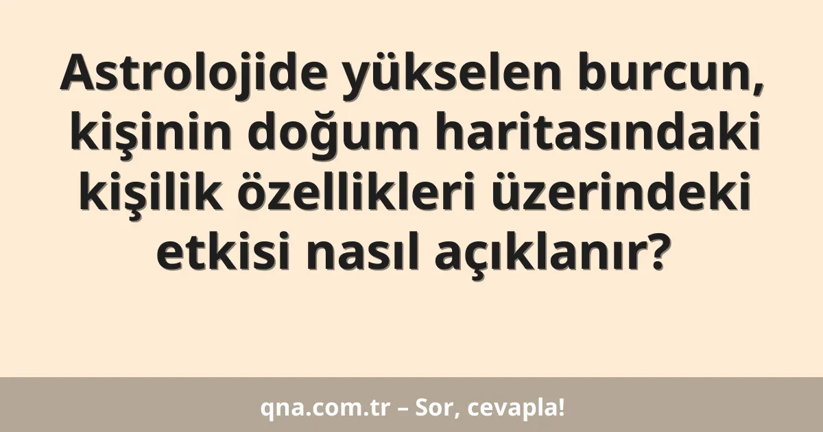 Astrolojide yükselen burcun, kişinin doğum haritasındaki kişilik özellikleri üzerindeki etkisi nasıl açıklanır?