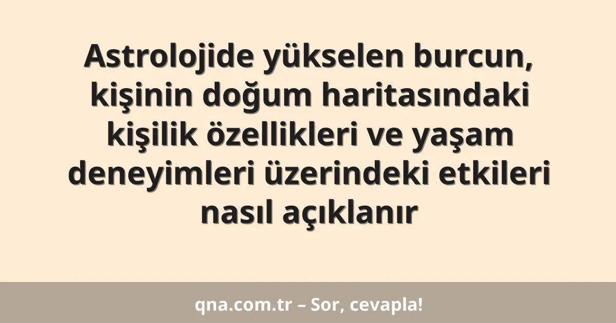 Astrolojide yükselen burcun, kişinin doğum haritasındaki kişilik özellikleri ve yaşam deneyimleri üzerindeki etkileri nasıl açıklanır