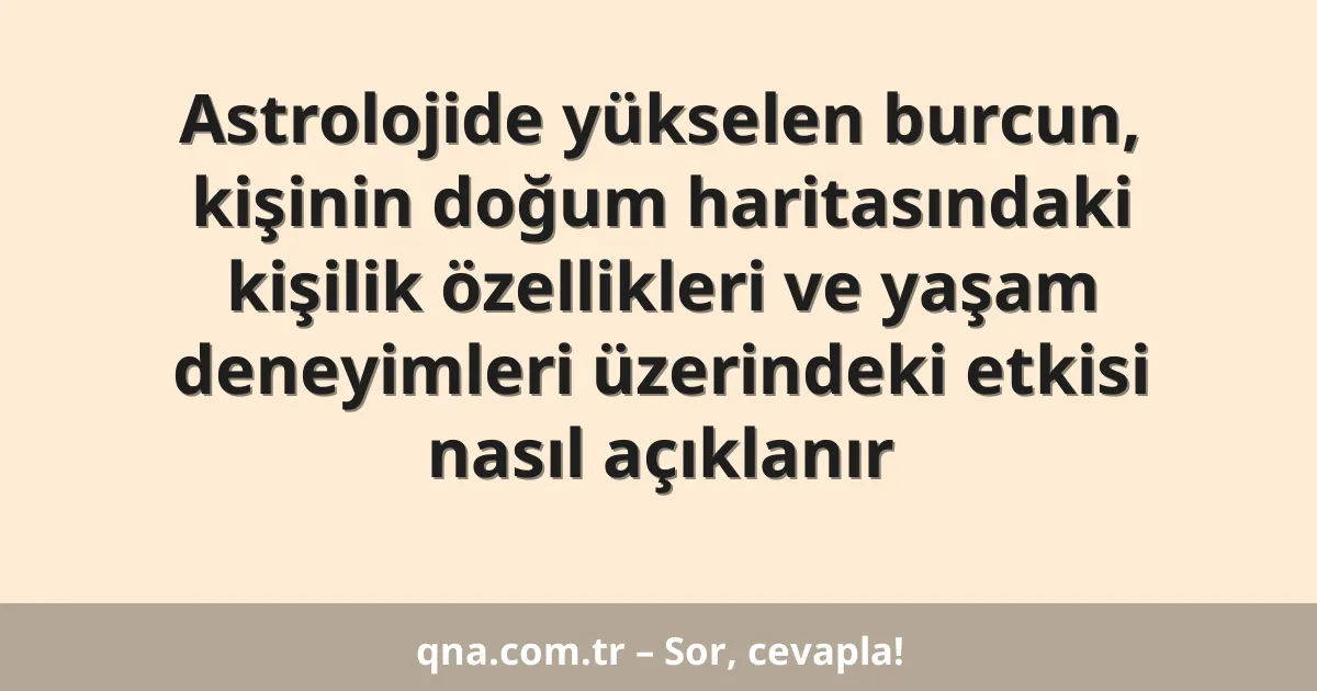 Astrolojide yükselen burcun, kişinin doğum haritasındaki kişilik özellikleri ve yaşam deneyimleri üzerindeki etkisi nasıl açıklanır