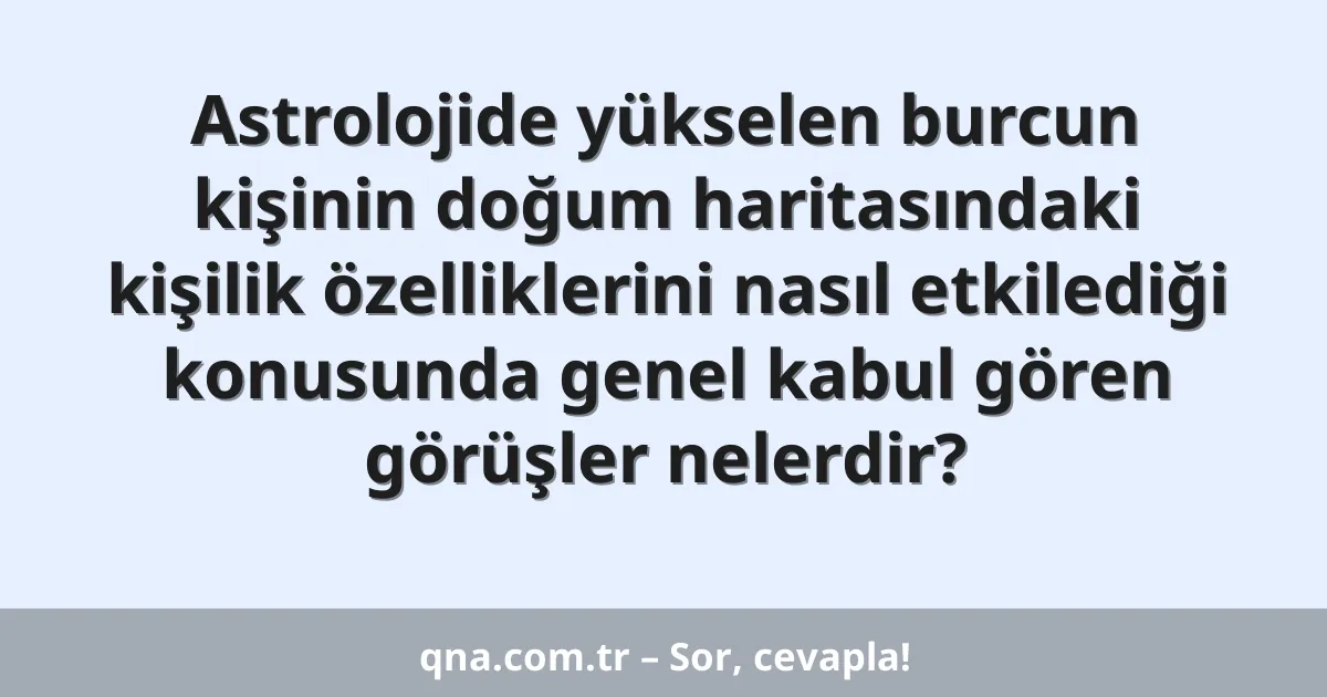 Astrolojide yükselen burcun kişinin doğum haritasındaki kişilik özelliklerini nasıl etkilediği konusunda genel kabul gören görüşler nelerdir?