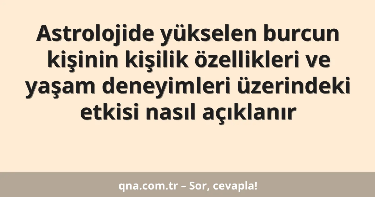 Astrolojide yükselen burcun kişinin kişilik özellikleri ve yaşam deneyimleri üzerindeki etkisi nasıl açıklanır