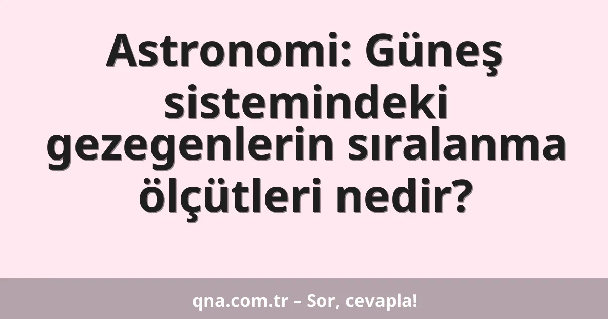 Astronomi: Güneş sistemindeki gezegenlerin sıralanma ölçütleri nedir?