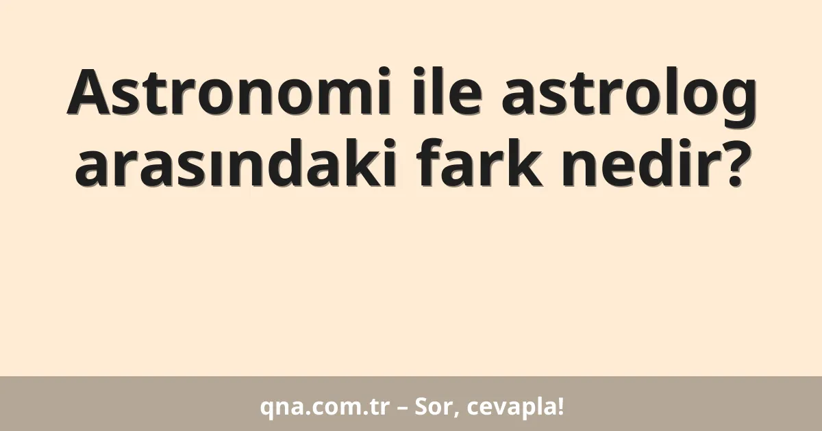Astronomi ile astrolog arasındaki fark nedir?