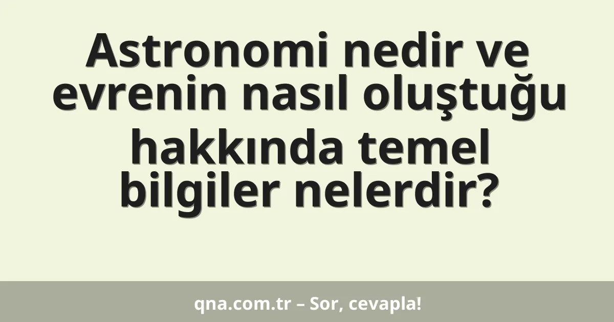Astronomi nedir ve evrenin nasıl oluştuğu hakkında temel bilgiler nelerdir?