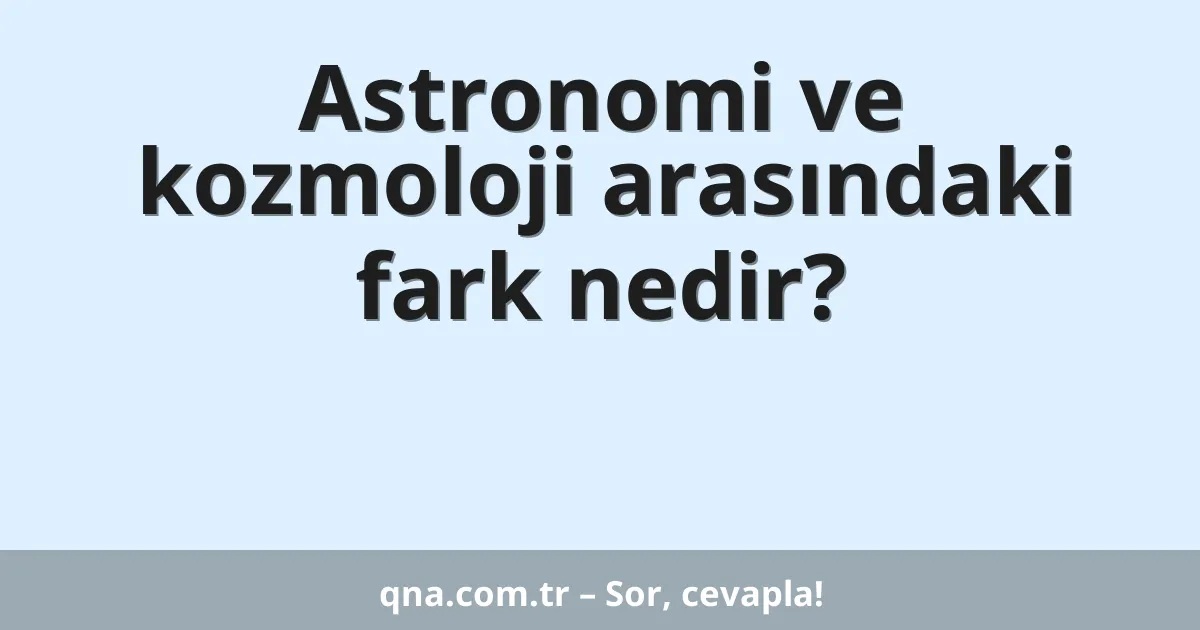 Astronomi ve kozmoloji arasındaki fark nedir?