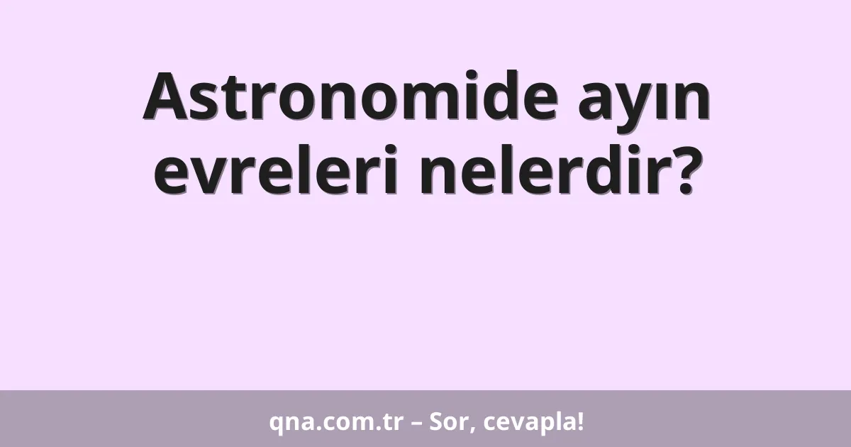 Astronomide ayın evreleri nelerdir?