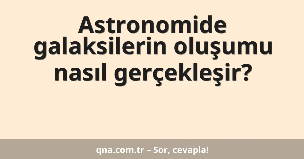 Astronomide galaksilerin oluşumu nasıl gerçekleşir?