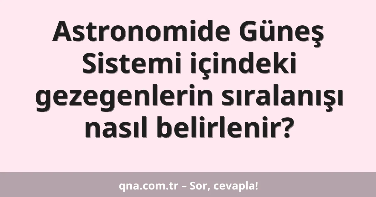 Astronomide Güneş Sistemi içindeki gezegenlerin sıralanışı nasıl belirlenir?