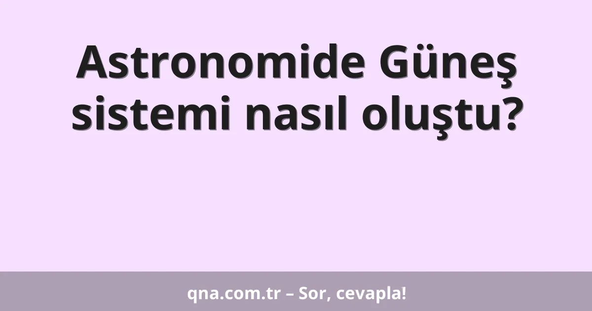 Astronomide Güneş sistemi nasıl oluştu?