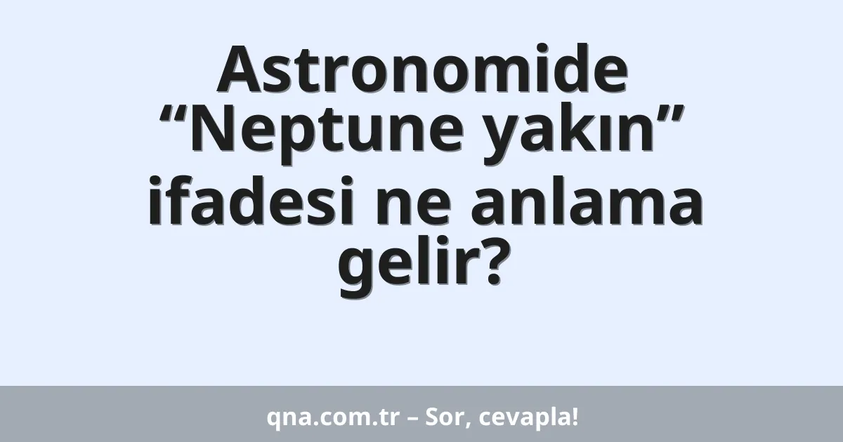 Astronomide “Neptune yakın” ifadesi ne anlama gelir?