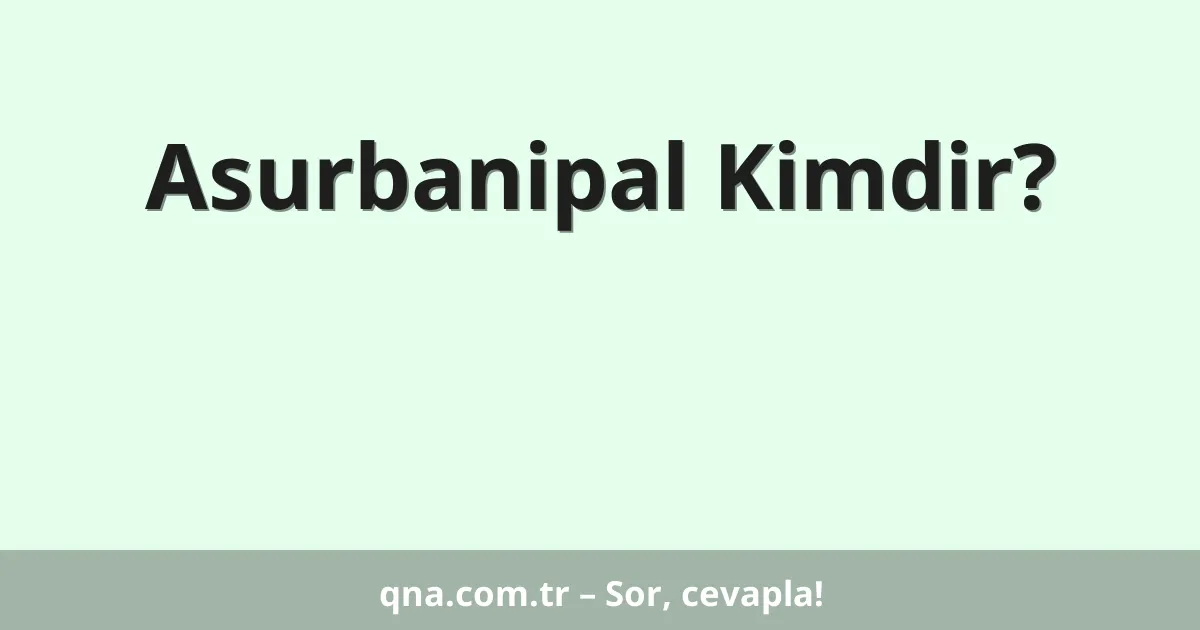 Asurbanipal Kimdir?