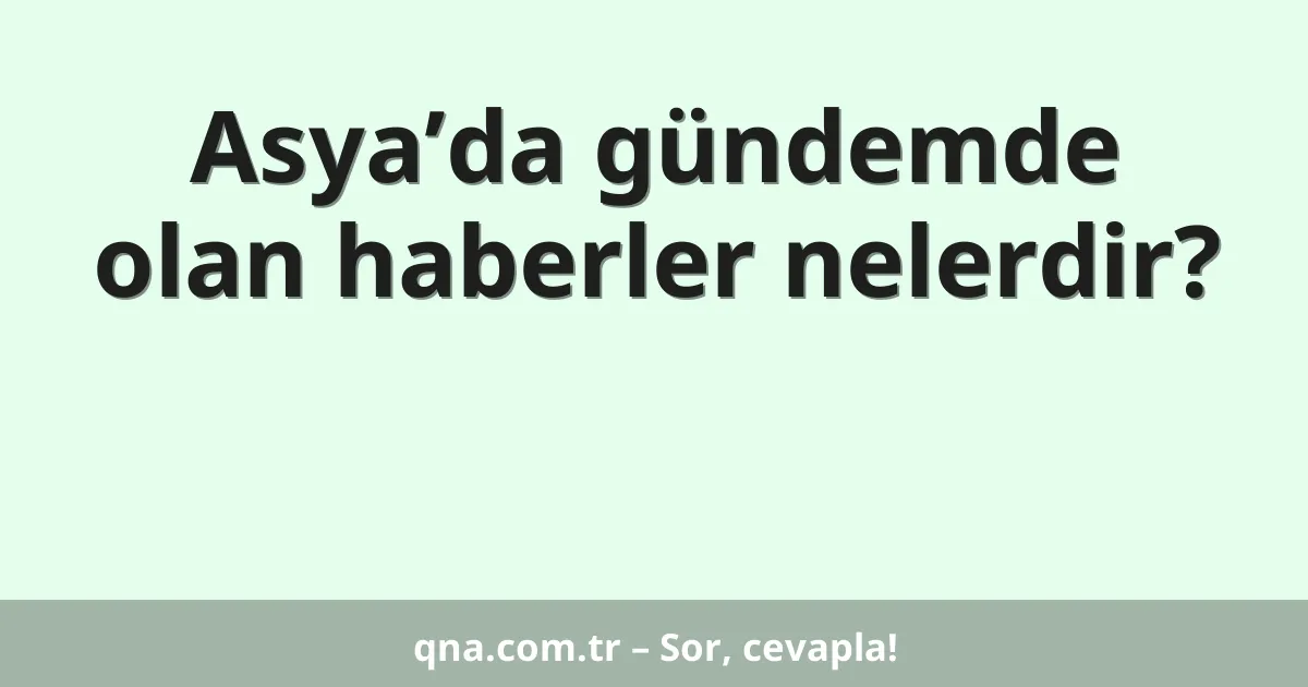 Asya’da gündemde olan haberler nelerdir?