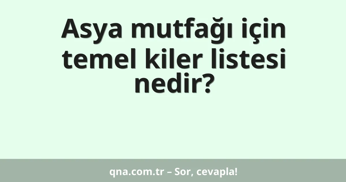 Asya mutfağı için temel kiler listesi nedir?