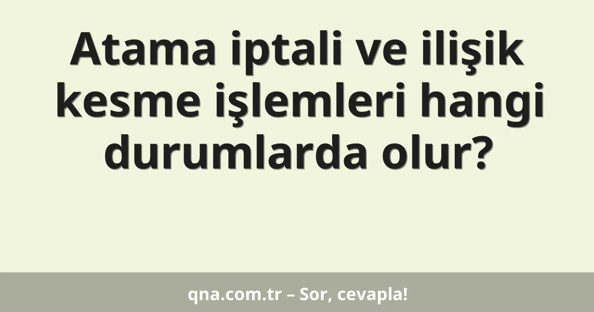 Atama iptali ve ilişik kesme işlemleri hangi durumlarda olur?
