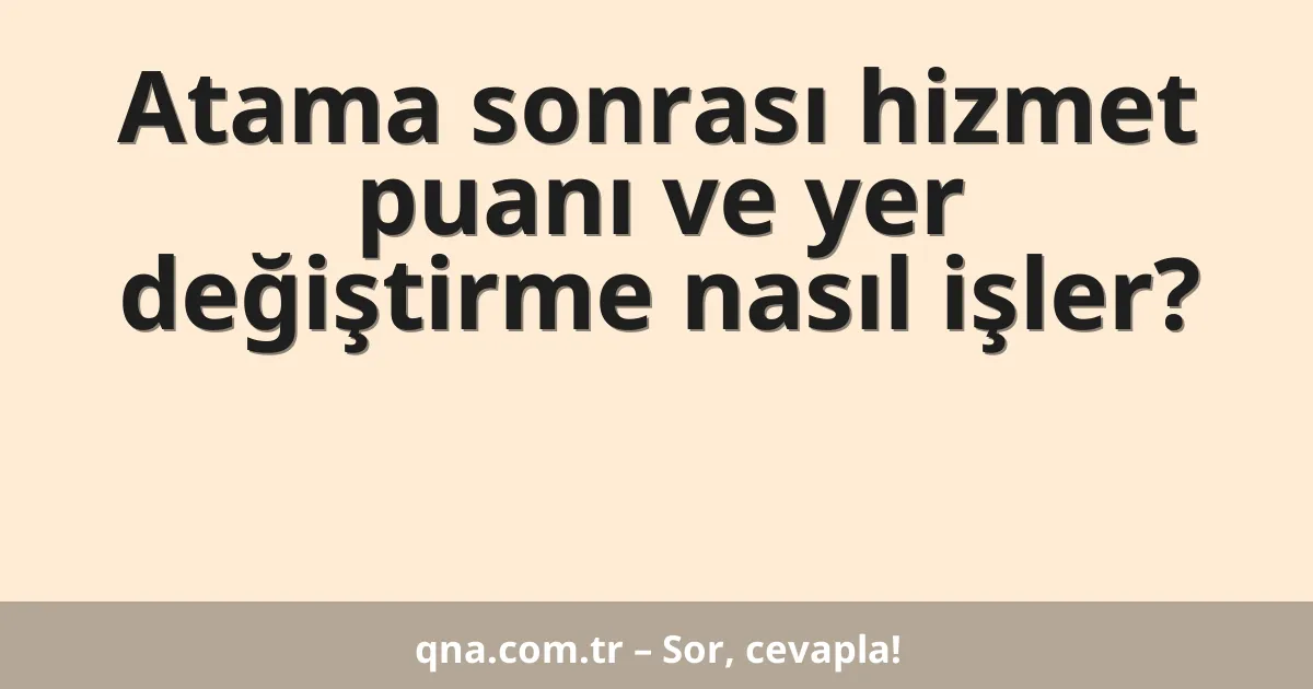Atama sonrası hizmet puanı ve yer değiştirme nasıl işler?