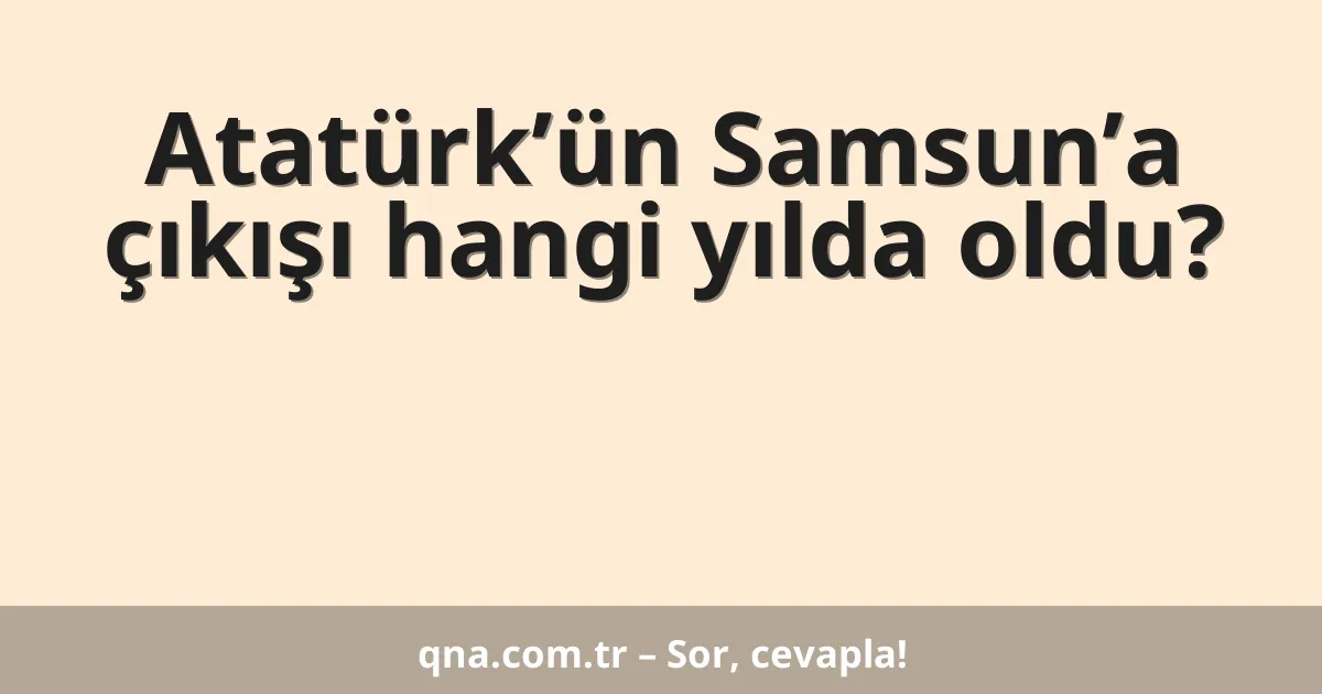 Atatürk’ün Samsun’a çıkışı hangi yılda oldu?