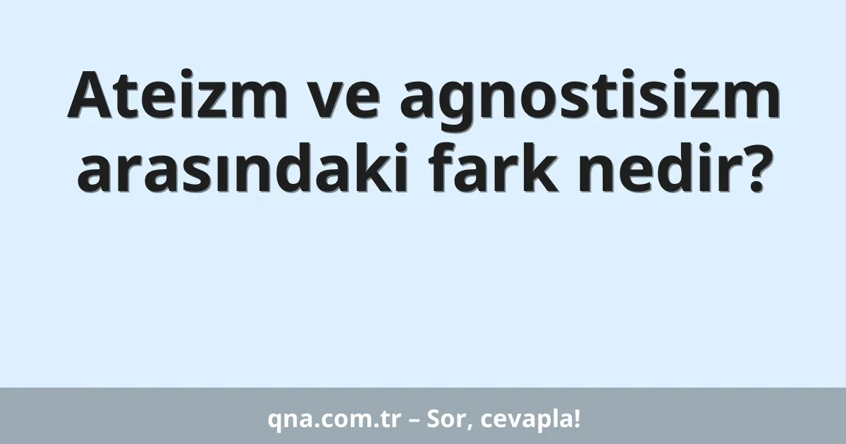 Ateizm ve agnostisizm arasındaki fark nedir?
