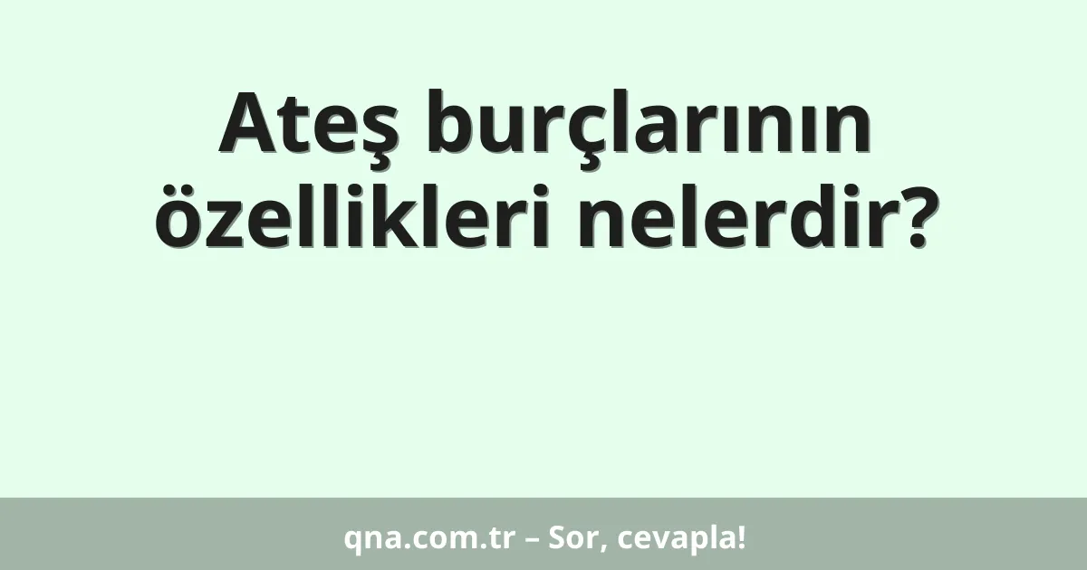 Ateş burçlarının özellikleri nelerdir?