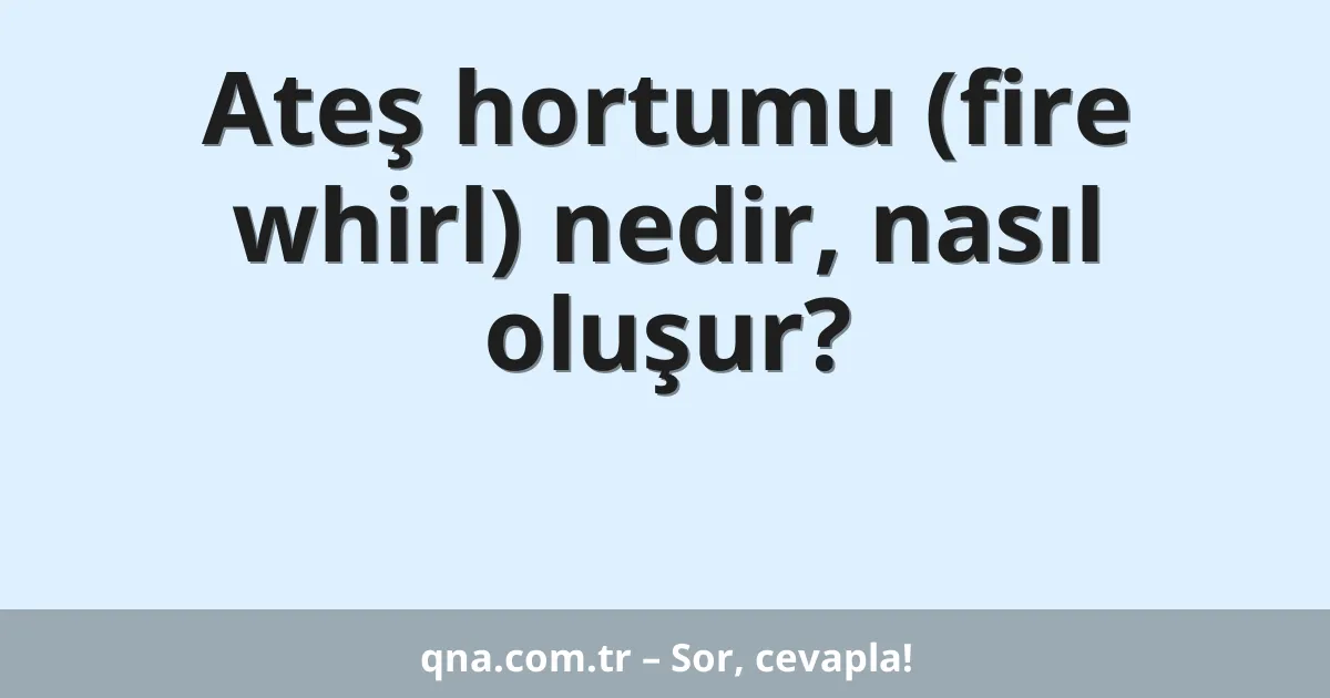 Ateş hortumu (fire whirl) nedir, nasıl oluşur?