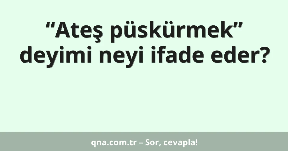 “Ateş püskürmek” deyimi neyi ifade eder?