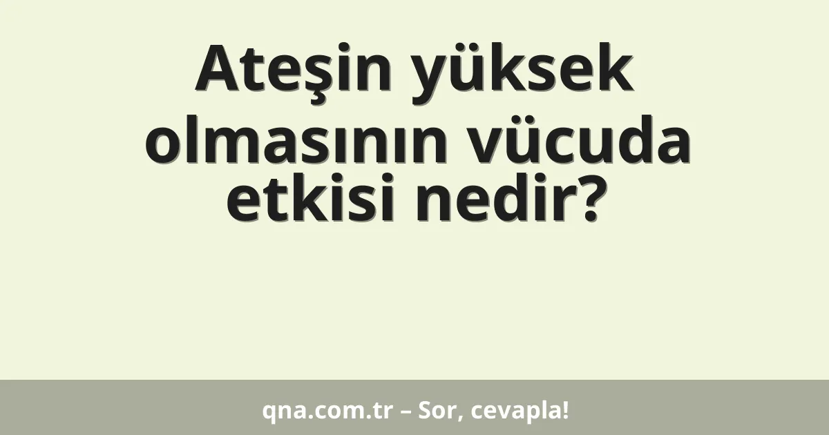 Ateşin yüksek olmasının vücuda etkisi nedir?