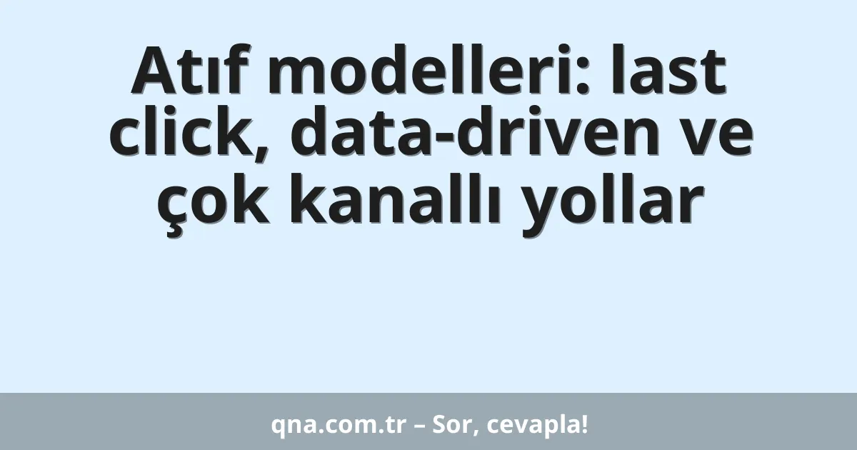 Atıf modelleri: last click, data-driven ve çok kanallı yollar