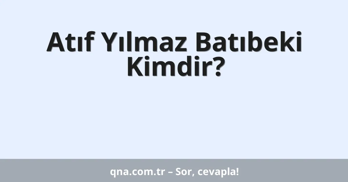 Atıf Yılmaz Batıbeki Kimdir?